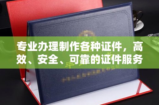 古交专业办理制作各种证件，高效、安全、可靠的证件服务专家